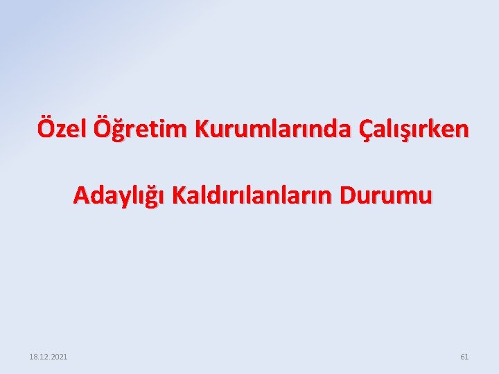 Özel Öğretim Kurumlarında Çalışırken Adaylığı Kaldırılanların Durumu 18. 12. 2021 61 