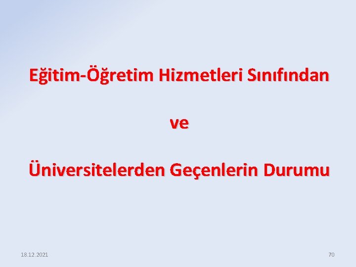 Eğitim-Öğretim Hizmetleri Sınıfından ve Üniversitelerden Geçenlerin Durumu 18. 12. 2021 70 