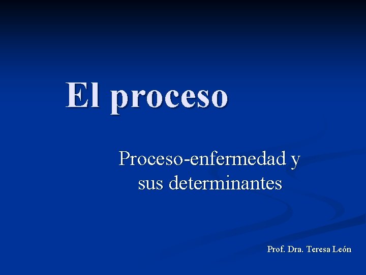 El proceso Proceso-enfermedad y sus determinantes Prof. Dra. Teresa León 