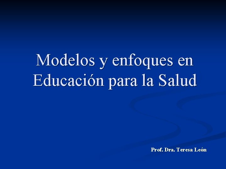 Modelos y enfoques en Educación para la Salud Prof. Dra. Teresa León 