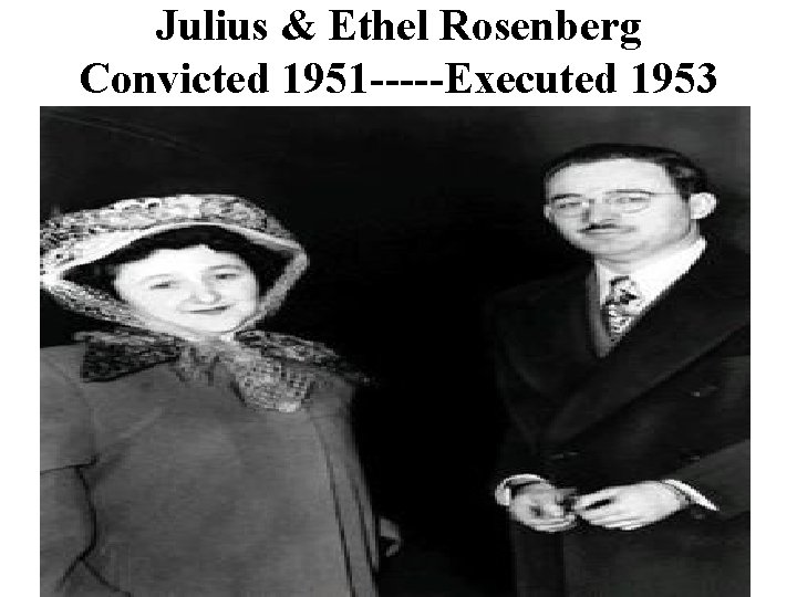 Julius & Ethel Rosenberg Convicted 1951 -----Executed 1953 