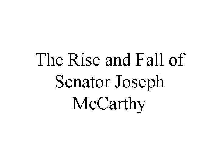 The Rise and Fall of Senator Joseph Mc. Carthy 