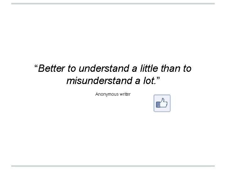 “Better to understand a little than to misunderstand a lot. ” Anonymous writer 