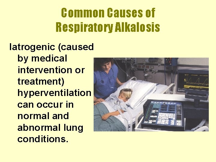 Common Causes of Respiratory Alkalosis Iatrogenic (caused by medical intervention or treatment) hyperventilation can