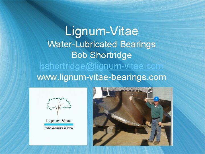 Lignum-Vitae Water-Lubricated Bearings Bob Shortridge bshortridge@lignum-vitae. com www. lignum-vitae-bearings. com 