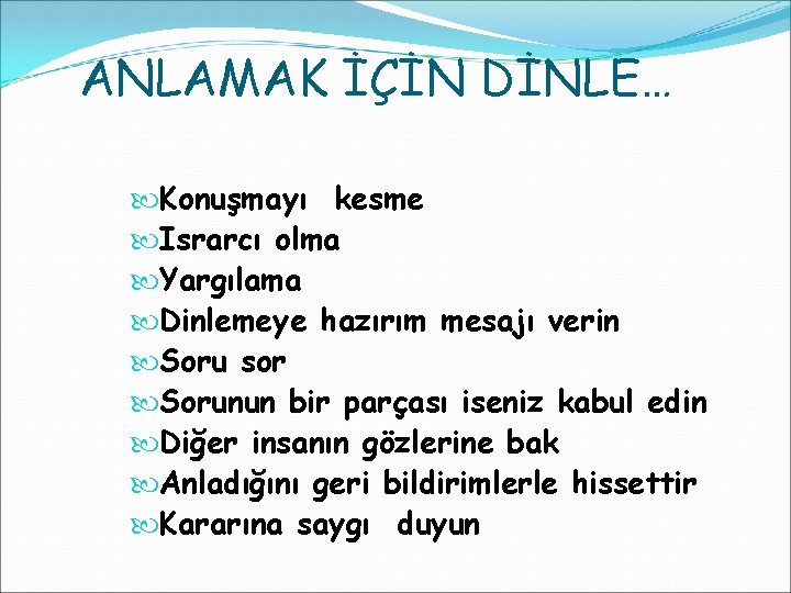 ANLAMAK İÇİN DİNLE… Konuşmayı kesme Israrcı olma Yargılama Dinlemeye hazırım mesajı verin Soru sor