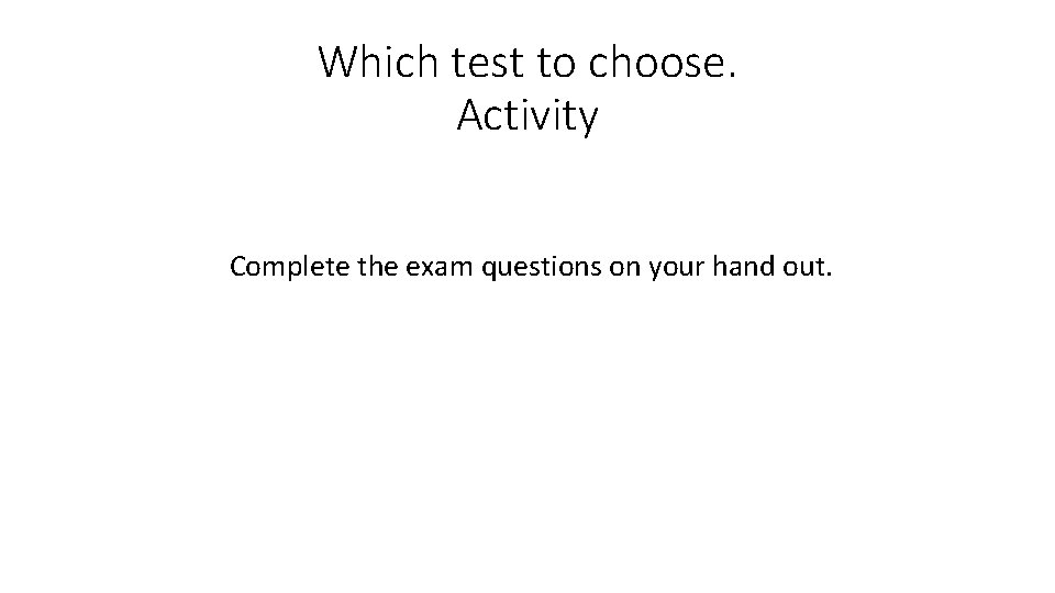 Which test to choose. Activity Complete the exam questions on your hand out. 