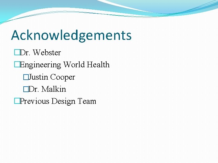 Acknowledgements �Dr. Webster �Engineering World Health �Justin Cooper �Dr. Malkin �Previous Design Team 