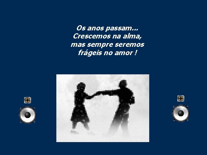 Os anos passam. . . Crescemos na alma, mas sempre seremos frágeis no amor