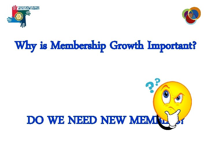Why is Membership Growth Important? DO WE NEED NEW MEMBERS? 