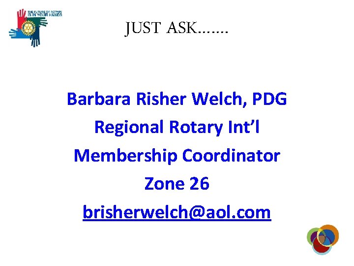 JUST ASK……. Barbara Risher Welch, PDG Regional Rotary Int’l Membership Coordinator Zone 26 brisherwelch@aol.