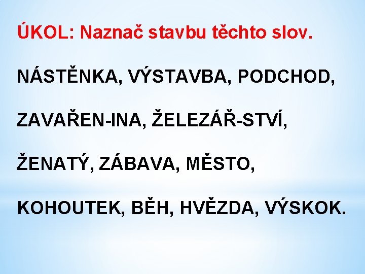 ÚKOL: Naznač stavbu těchto slov. NÁSTĚNKA, VÝSTAVBA, PODCHOD, ZAVAŘEN-INA, ŽELEZÁŘ-STVÍ, ŽENATÝ, ZÁBAVA, MĚSTO, KOHOUTEK,