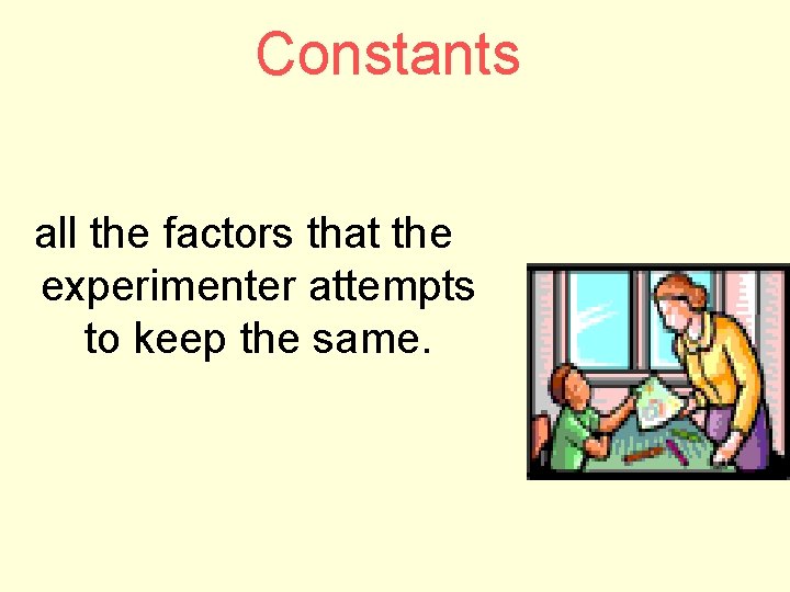 Constants all the factors that the experimenter attempts to keep the same. 