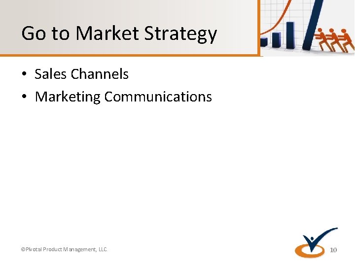 Go to Market Strategy • Sales Channels • Marketing Communications ©Pivotal Product Management, LLC.