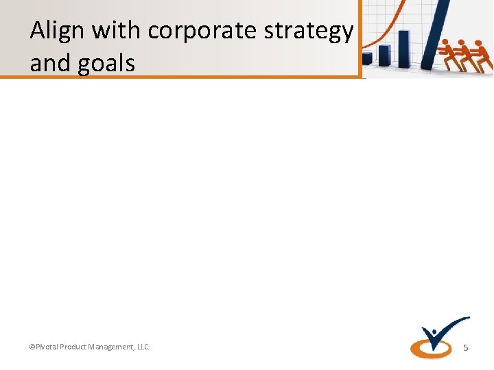 Align with corporate strategy and goals ©Pivotal Product Management, LLC. 5 