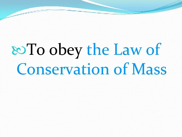  To obey the Law of Conservation of Mass 