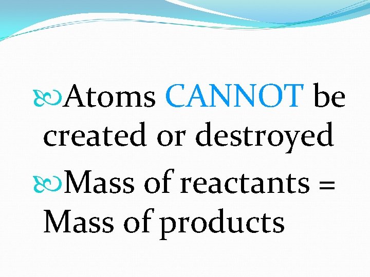  Atoms CANNOT be created or destroyed Mass of reactants = Mass of products