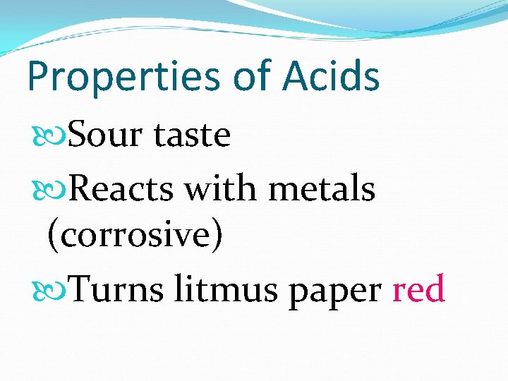 Properties of Acids Sour taste Reacts with metals (corrosive) Turns litmus paper red 