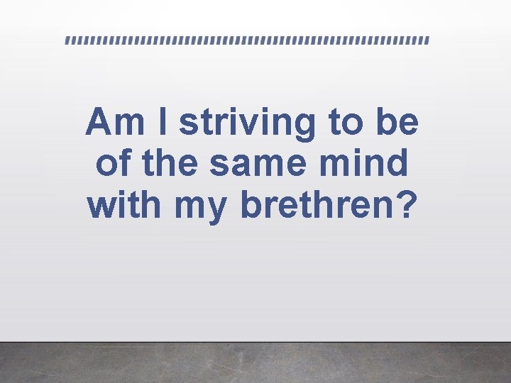 Am I striving to be of the same mind with my brethren? 