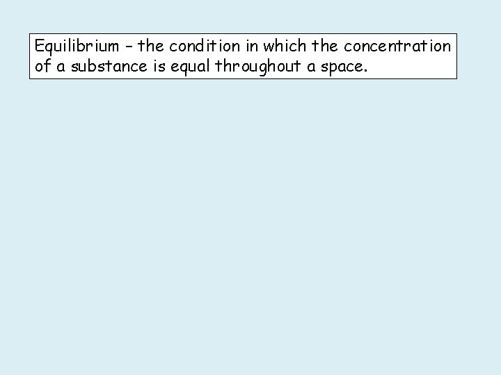 Equilibrium – the condition in which the concentration of a substance is equal throughout