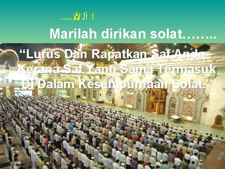 . . . ﺍ ﺃﻠ ﻵﺓ Marilah dirikan solat……. . “Lurus Dan Rapatkan Saf