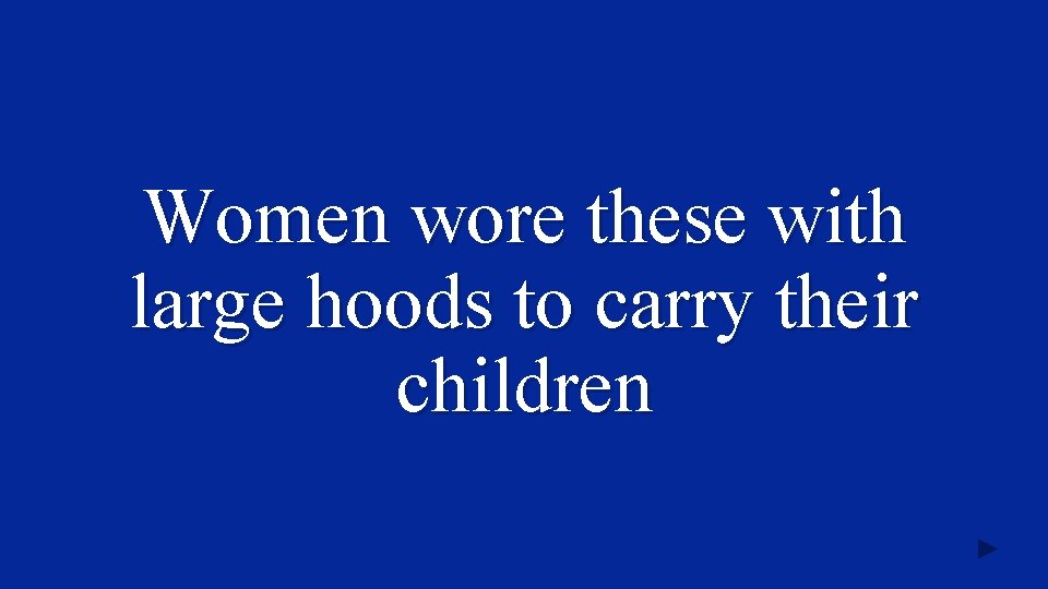 Women wore these with large hoods to carry their children 