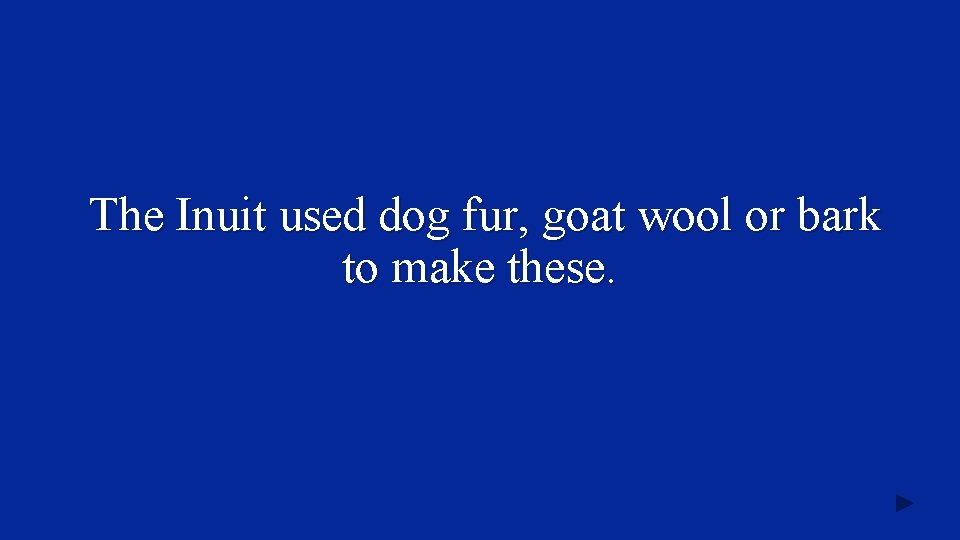 The Inuit used dog fur, goat wool or bark to make these. 