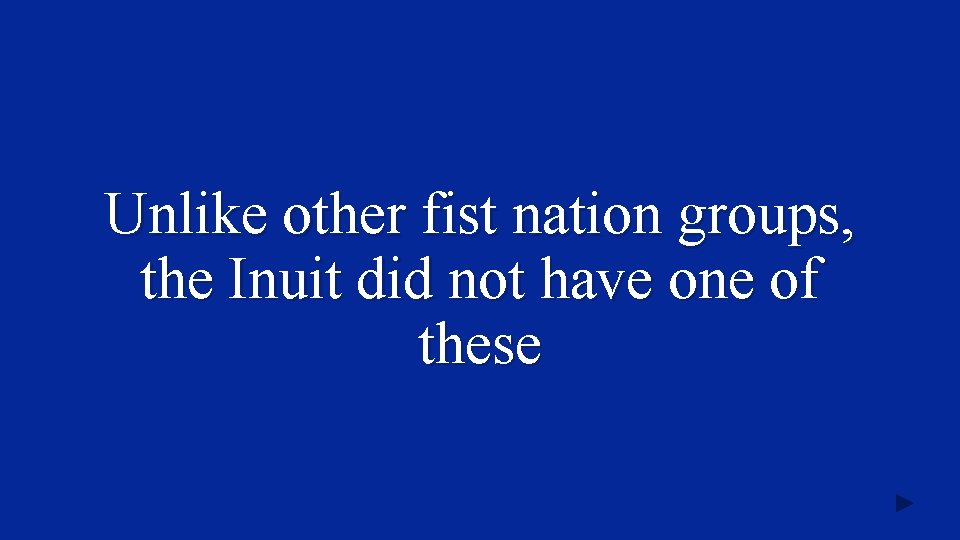 Unlike other fist nation groups, the Inuit did not have one of these 