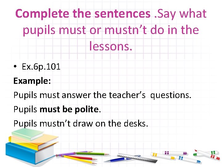 Complete the sentences. Say what pupils must or mustn’t do in the lessons. •