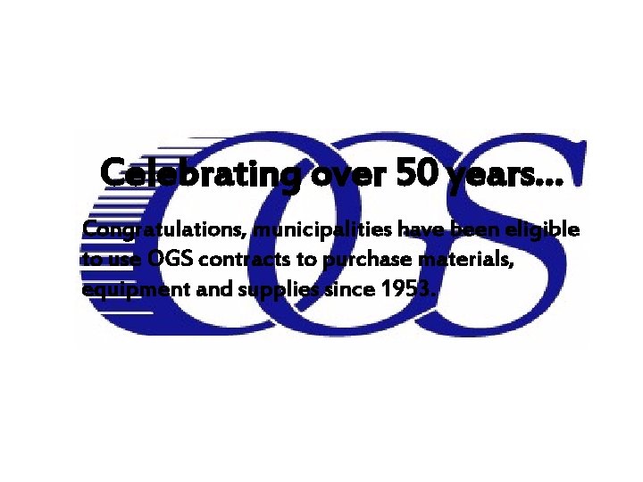 Celebrating over 50 years… Congratulations, municipalities have been eligible to use OGS contracts to