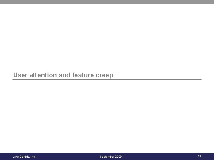 User attention and feature creep User Centric, Inc. September 2006 22 