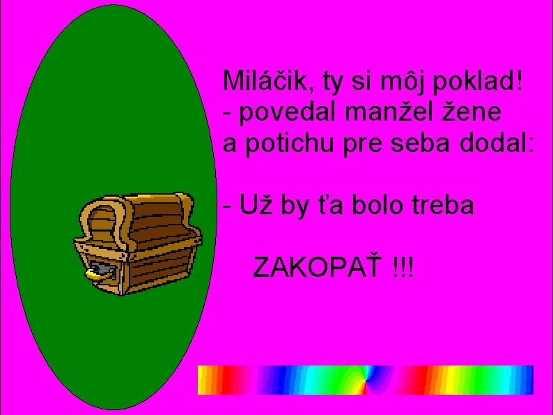 Miláčik, ty si môj poklad! - povedal manžel žene a potichu pre seba dodal: