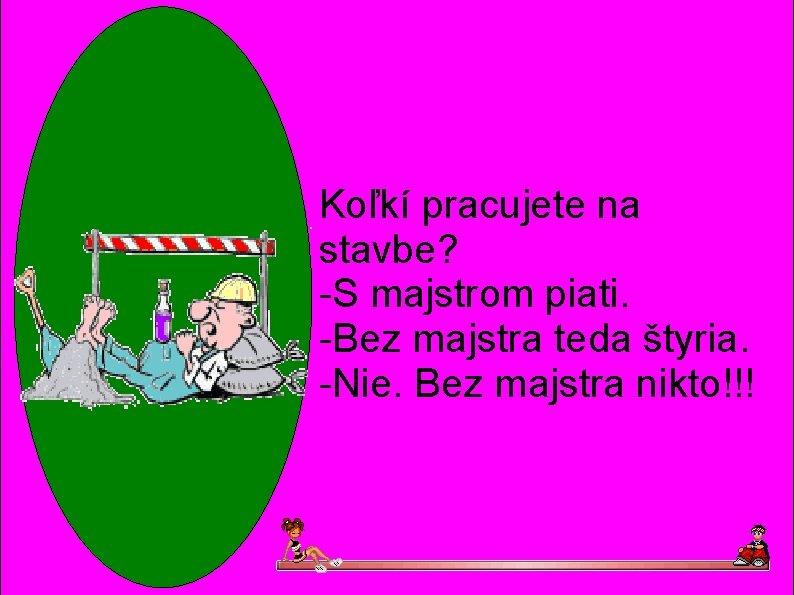 Koľkí pracujete na stavbe? -S majstrom piati. -Bez majstra teda štyria. -Nie. Bez majstra Koľkí pracujete na stavbe? -S majstrom piati. -Bez majstra teda štyria. -Nie. Bez majstra