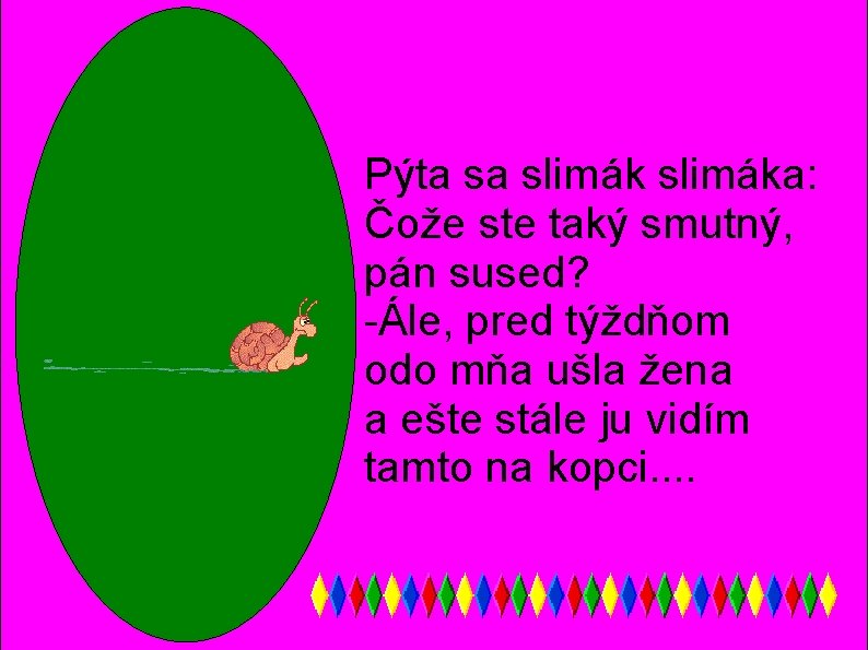 Pýta sa slimáka: Čože ste taký smutný, pán sused? -Ále, pred týždňom odo mňa Pýta sa slimáka: Čože ste taký smutný, pán sused? -Ále, pred týždňom odo mňa