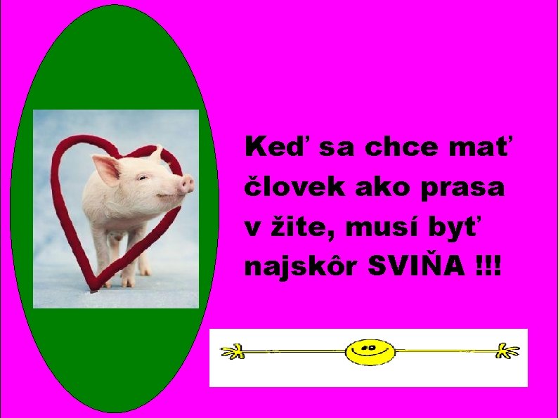 Keď sa chce mať človek ako prasa v žite, musí byť najskôr SVIŇA !!!