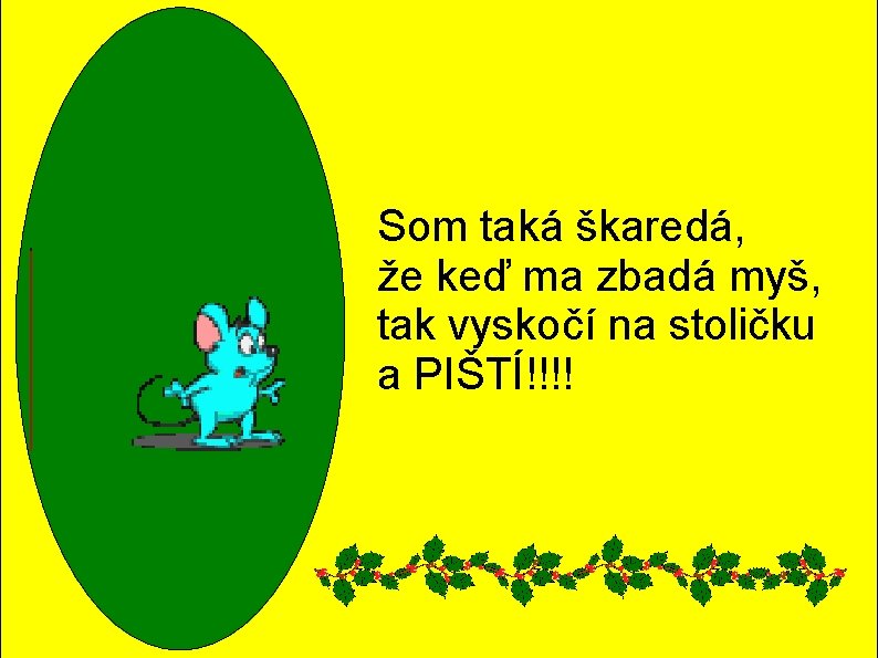 Som taká škaredá, že keď ma zbadá myš, tak vyskočí na stoličku a PIŠTÍ!!!! Som taká škaredá, že keď ma zbadá myš, tak vyskočí na stoličku a PIŠTÍ!!!!