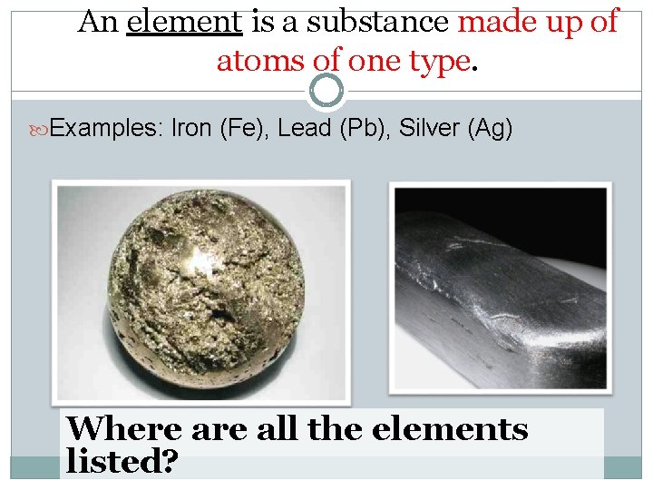 An element is a substance made up of atoms of one type. Examples: Iron