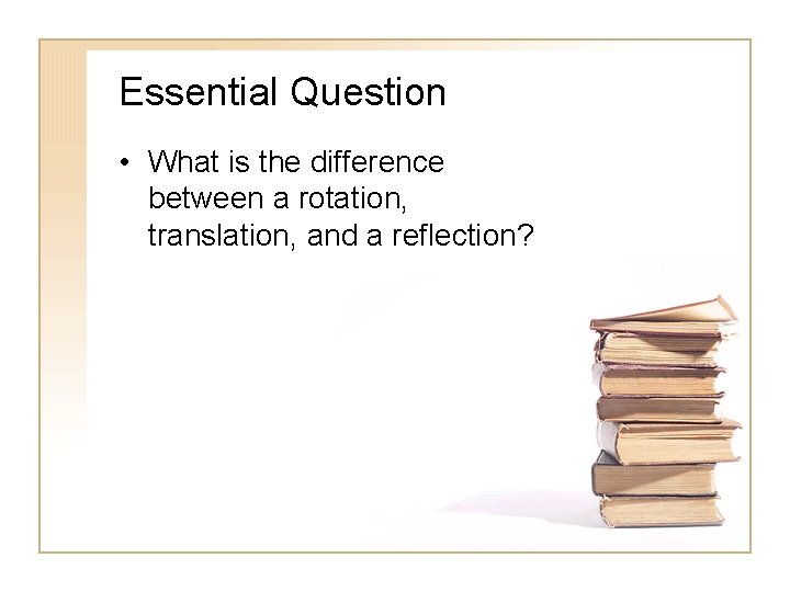 Essential Question • What is the difference between a rotation, translation, and a reflection?