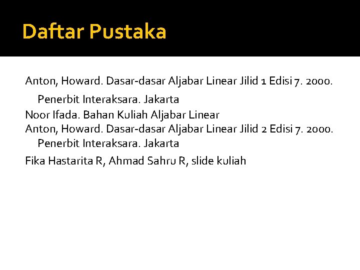 Daftar Pustaka Anton, Howard. Dasar-dasar Aljabar Linear Jilid 1 Edisi 7. 2000. Penerbit Interaksara.
