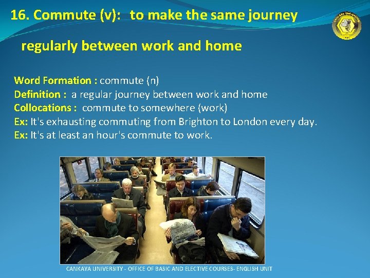 16. Commute (v): to make the same journey regularly between work and home Word