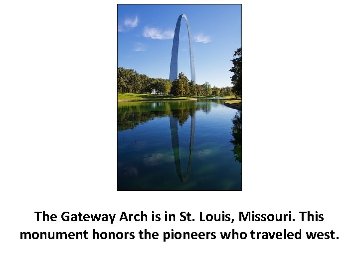 The Gateway Arch is in St. Louis, Missouri. This monument honors the pioneers who