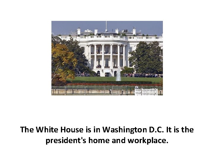 The White House is in Washington D. C. It is the president's home and