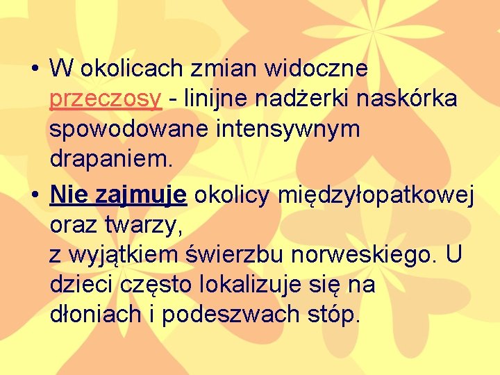  • W okolicach zmian widoczne przeczosy - linijne nadżerki naskórka spowodowane intensywnym drapaniem.