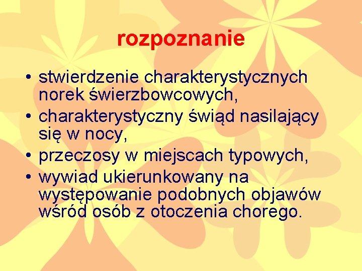 rozpoznanie • stwierdzenie charakterystycznych norek świerzbowcowych, • charakterystyczny świąd nasilający się w nocy, •