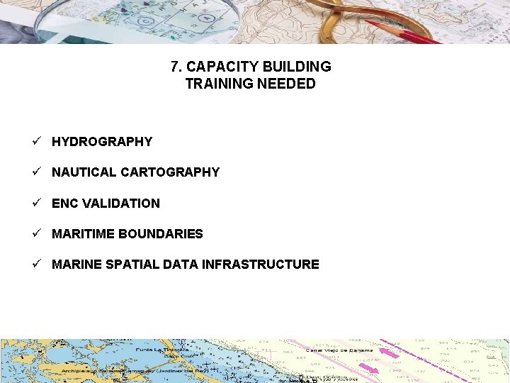 7. CAPACITY BUILDING TRAINING NEEDED ü HYDROGRAPHY ü NAUTICAL CARTOGRAPHY ü ENC VALIDATION ü