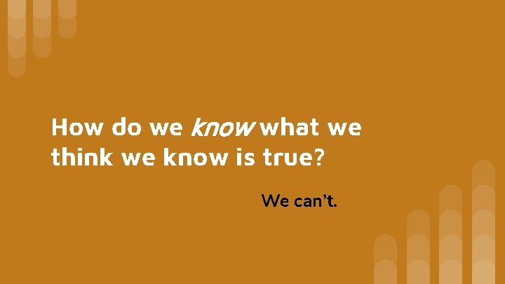 How do we know what we think we know is true? We can’t. 