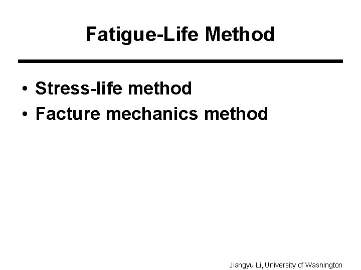 Fatigue-Life Method • Stress-life method • Facture mechanics method Jiangyu Li, University of Washington