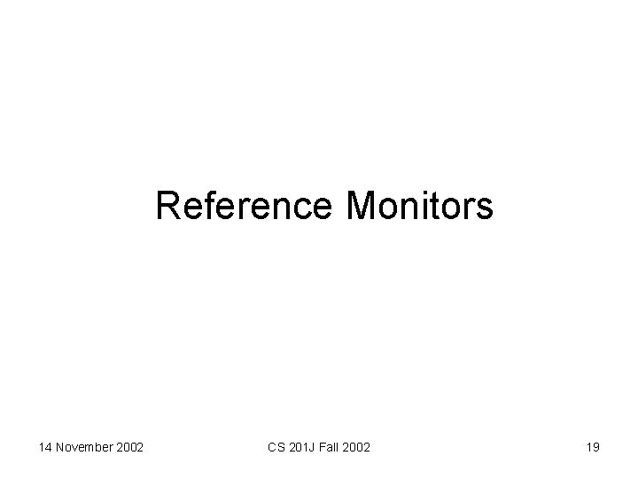 Reference Monitors 14 November 2002 CS 201 J Fall 2002 19 