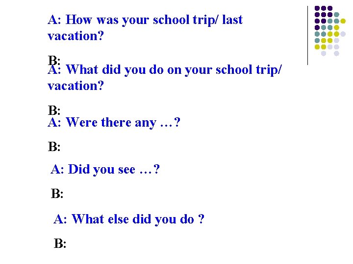 A: How was your school trip/ last vacation? B: A: What did you do