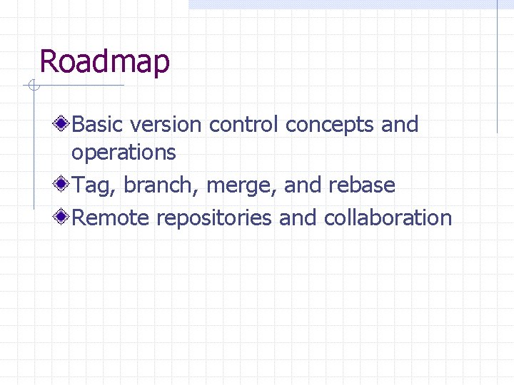 Roadmap Basic version control concepts and operations Tag, branch, merge, and rebase Remote repositories